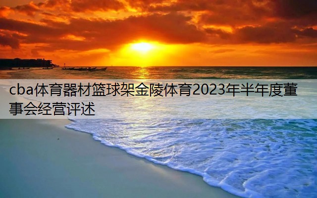 cba体育器材篮球架金陵体育2023年半年度董事会经营评述