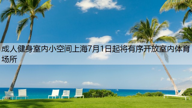 成人健身室内小空间上海7月1日起将有序开放室内体育场所