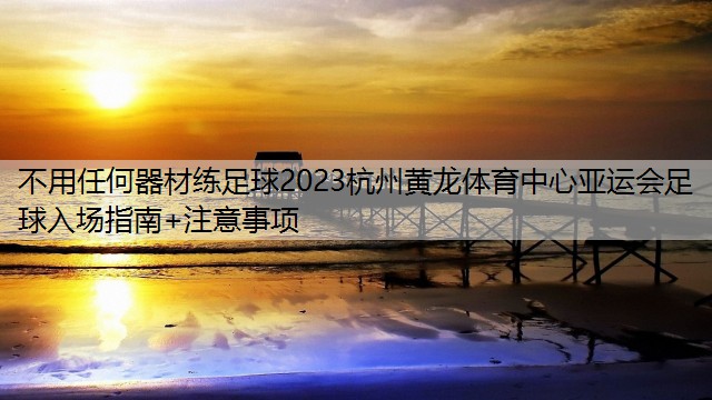 不用任何器材练足球2023杭州黄龙体育中心亚运会足球入场指南+注意事项