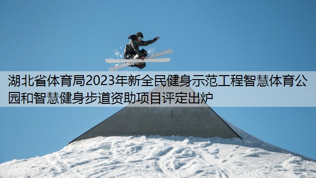 湖北省体育局2023年新全民健身示范工程智慧体育公园和智慧健身步道资助项目评定出炉