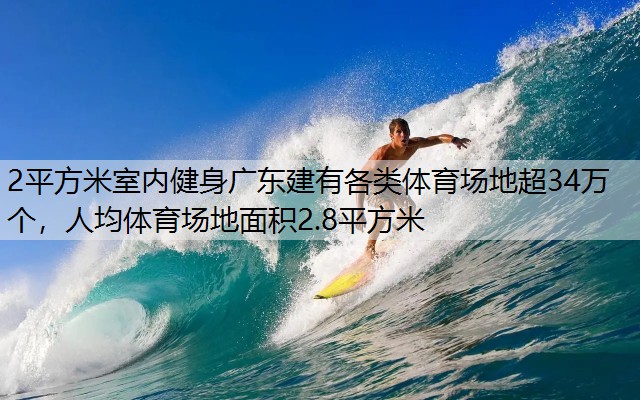 2平方米室内健身广东建有各类体育场地超34万个，人均体育场地面积2.8平方米