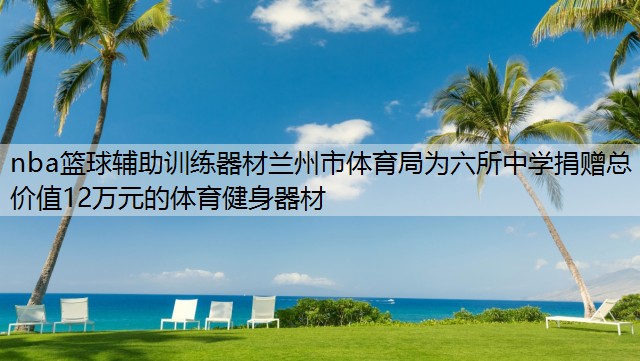 nba篮球辅助训练器材兰州市体育局为六所中学捐赠总价值12万元的体育健身器材