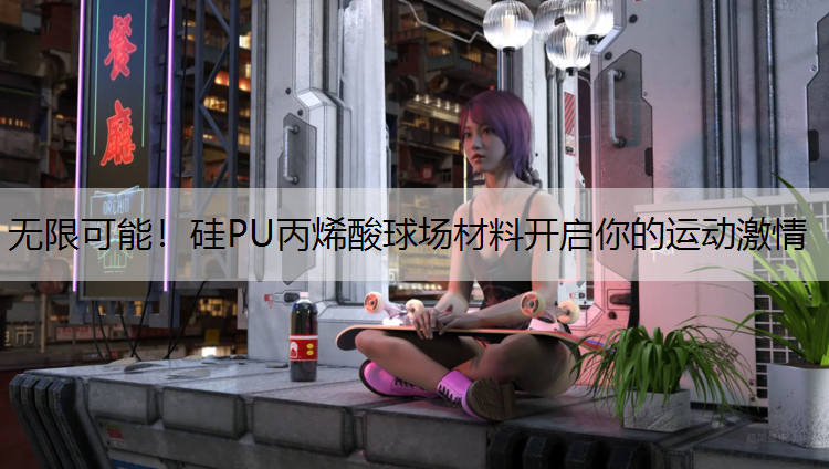 无限可能！硅PU丙烯酸球场材料开启你的运动激情